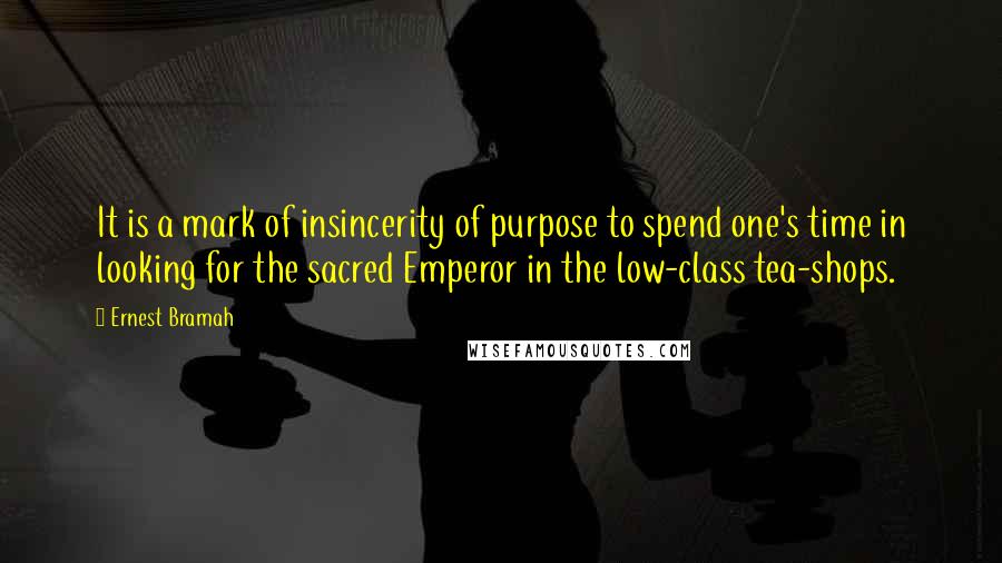 Ernest Bramah Quotes: It is a mark of insincerity of purpose to spend one's time in looking for the sacred Emperor in the low-class tea-shops.