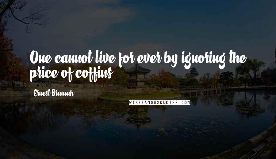 Ernest Bramah Quotes: One cannot live for ever by ignoring the price of coffins.