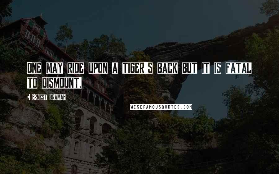 Ernest Bramah Quotes: One may ride upon a tiger's back but it is fatal to dismount.