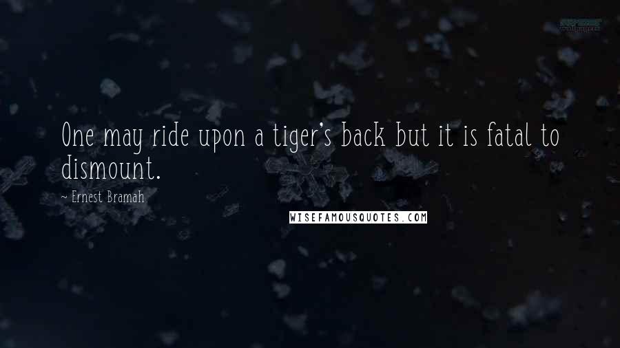 Ernest Bramah Quotes: One may ride upon a tiger's back but it is fatal to dismount.