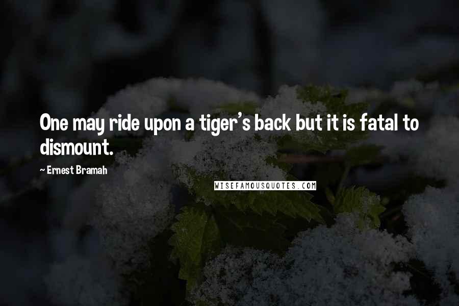 Ernest Bramah Quotes: One may ride upon a tiger's back but it is fatal to dismount.
