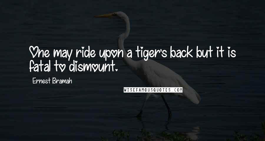 Ernest Bramah Quotes: One may ride upon a tiger's back but it is fatal to dismount.