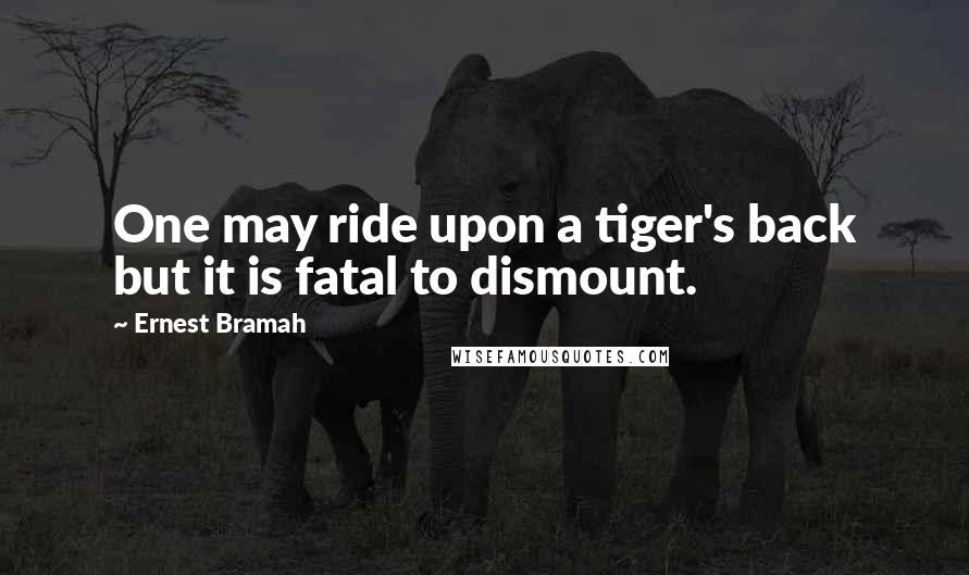 Ernest Bramah Quotes: One may ride upon a tiger's back but it is fatal to dismount.