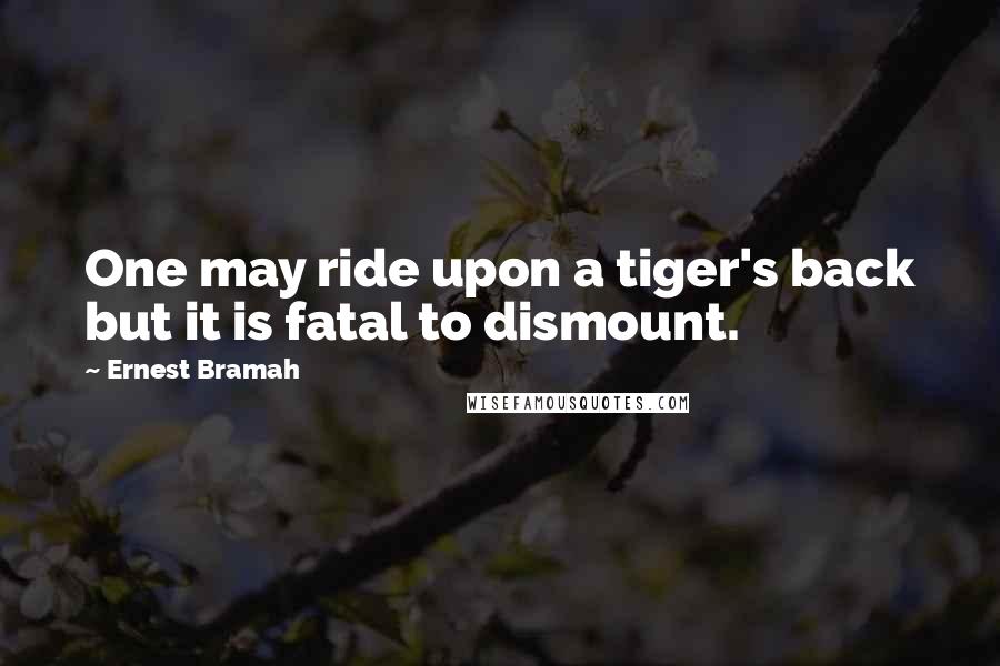 Ernest Bramah Quotes: One may ride upon a tiger's back but it is fatal to dismount.