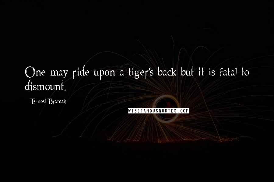 Ernest Bramah Quotes: One may ride upon a tiger's back but it is fatal to dismount.