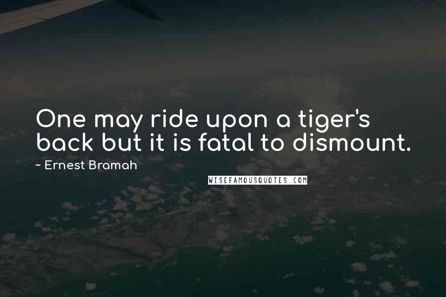 Ernest Bramah Quotes: One may ride upon a tiger's back but it is fatal to dismount.