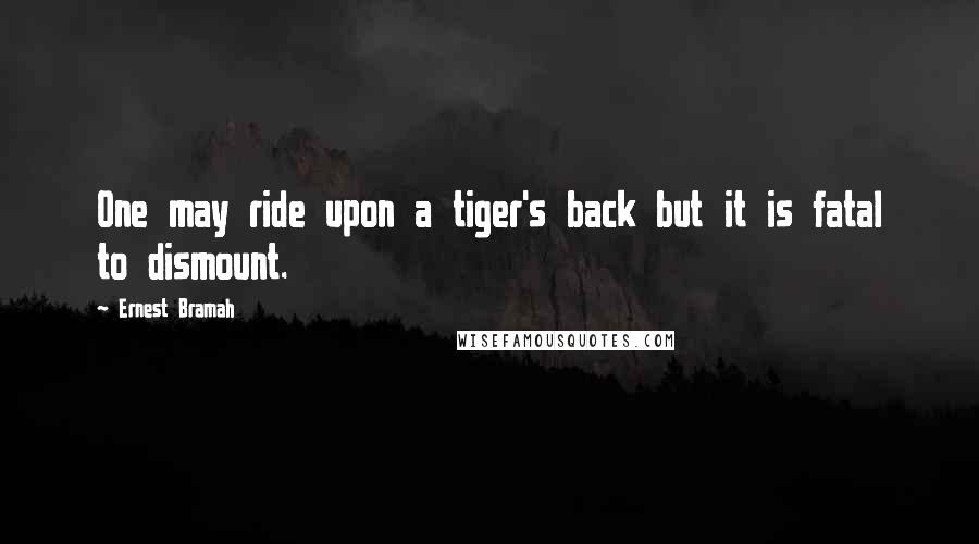 Ernest Bramah Quotes: One may ride upon a tiger's back but it is fatal to dismount.