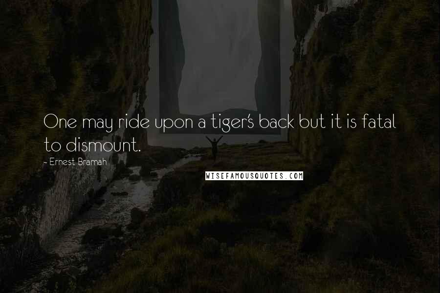 Ernest Bramah Quotes: One may ride upon a tiger's back but it is fatal to dismount.