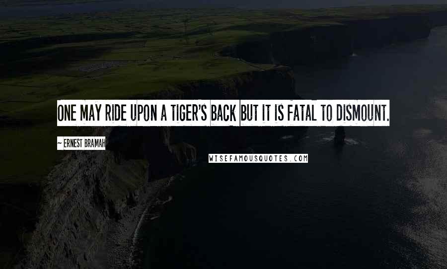 Ernest Bramah Quotes: One may ride upon a tiger's back but it is fatal to dismount.