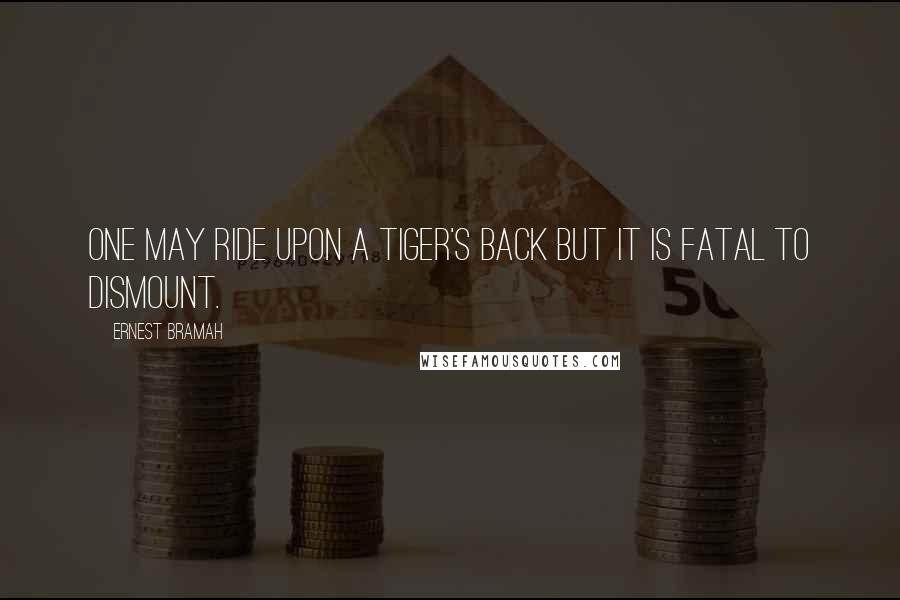 Ernest Bramah Quotes: One may ride upon a tiger's back but it is fatal to dismount.