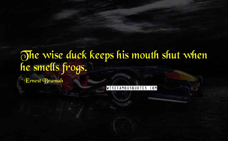 Ernest Bramah Quotes: The wise duck keeps his mouth shut when he smells frogs.