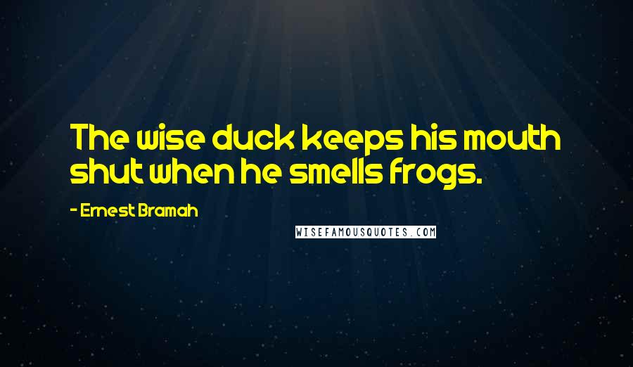 Ernest Bramah Quotes: The wise duck keeps his mouth shut when he smells frogs.