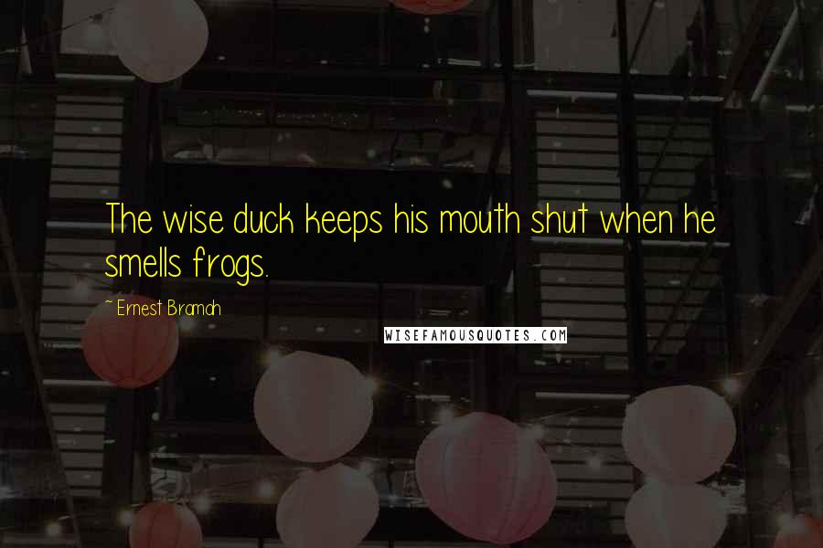 Ernest Bramah Quotes: The wise duck keeps his mouth shut when he smells frogs.