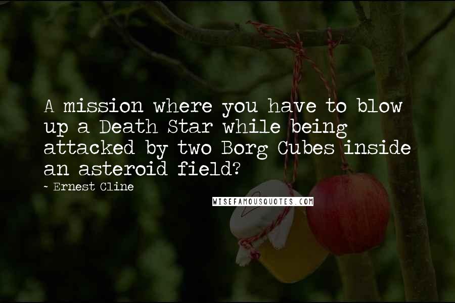 Ernest Cline Quotes: A mission where you have to blow up a Death Star while being attacked by two Borg Cubes inside an asteroid field?