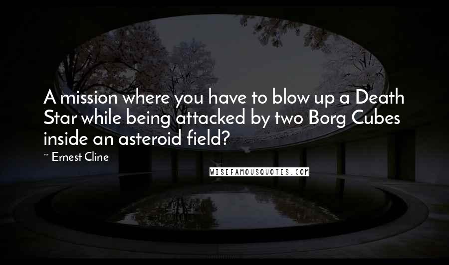 Ernest Cline Quotes: A mission where you have to blow up a Death Star while being attacked by two Borg Cubes inside an asteroid field?