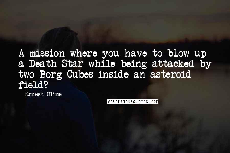 Ernest Cline Quotes: A mission where you have to blow up a Death Star while being attacked by two Borg Cubes inside an asteroid field?