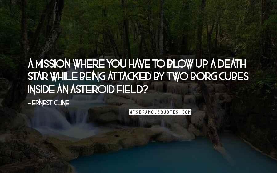 Ernest Cline Quotes: A mission where you have to blow up a Death Star while being attacked by two Borg Cubes inside an asteroid field?