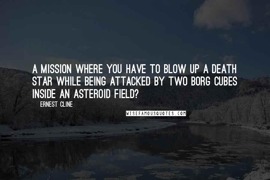 Ernest Cline Quotes: A mission where you have to blow up a Death Star while being attacked by two Borg Cubes inside an asteroid field?