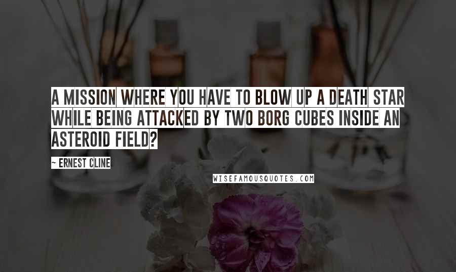 Ernest Cline Quotes: A mission where you have to blow up a Death Star while being attacked by two Borg Cubes inside an asteroid field?