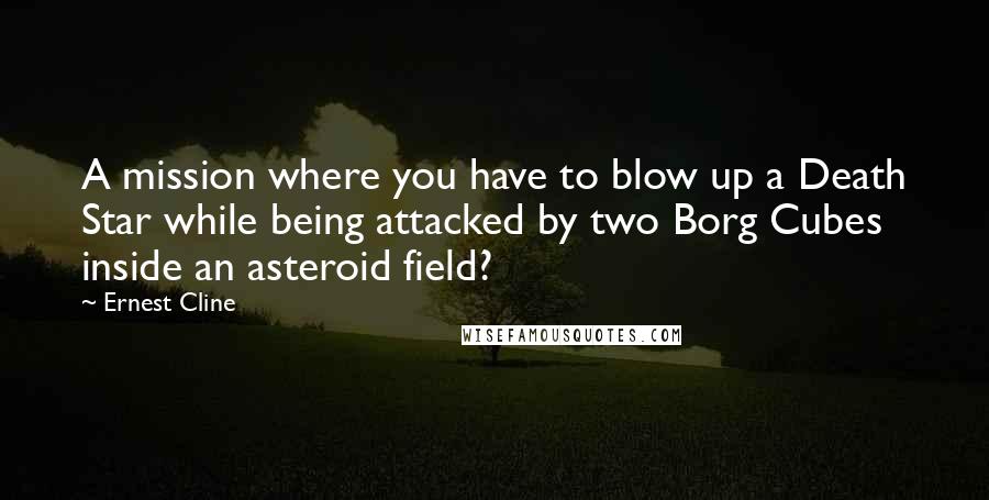 Ernest Cline Quotes: A mission where you have to blow up a Death Star while being attacked by two Borg Cubes inside an asteroid field?