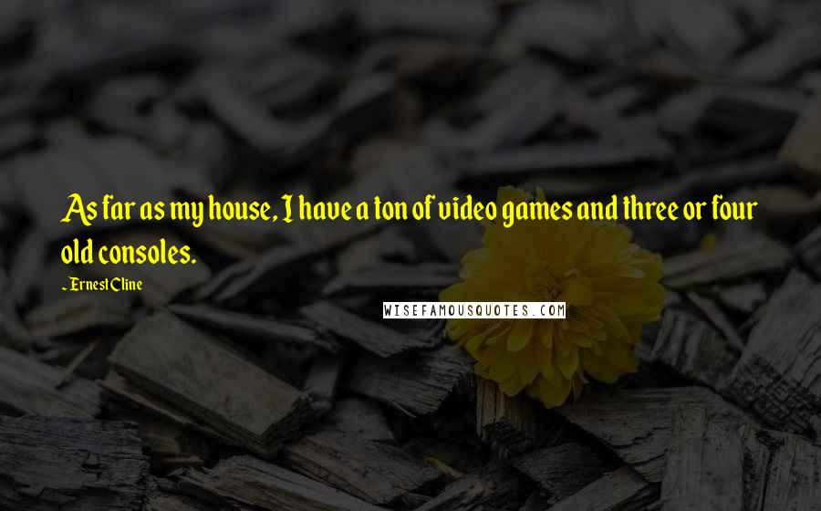 Ernest Cline Quotes: As far as my house, I have a ton of video games and three or four old consoles.