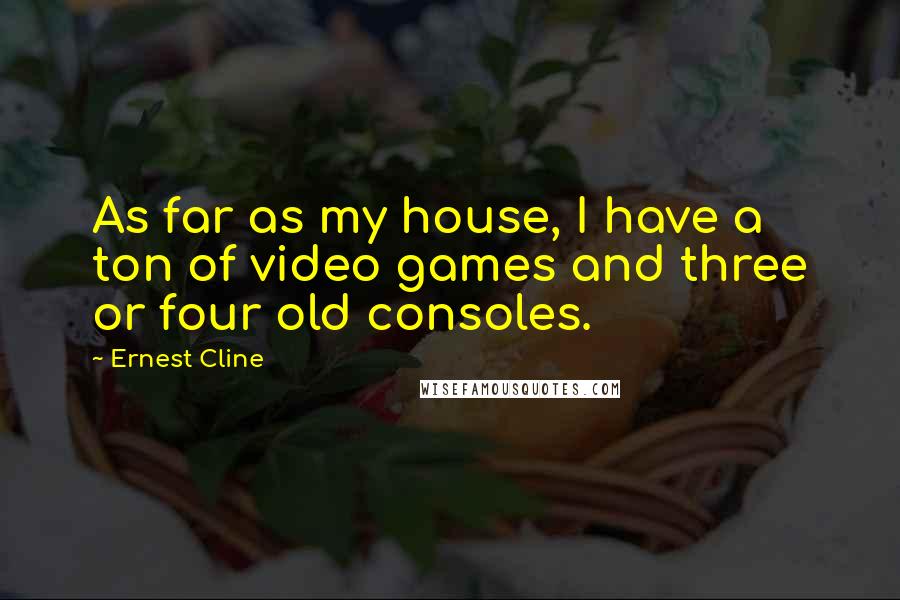 Ernest Cline Quotes: As far as my house, I have a ton of video games and three or four old consoles.