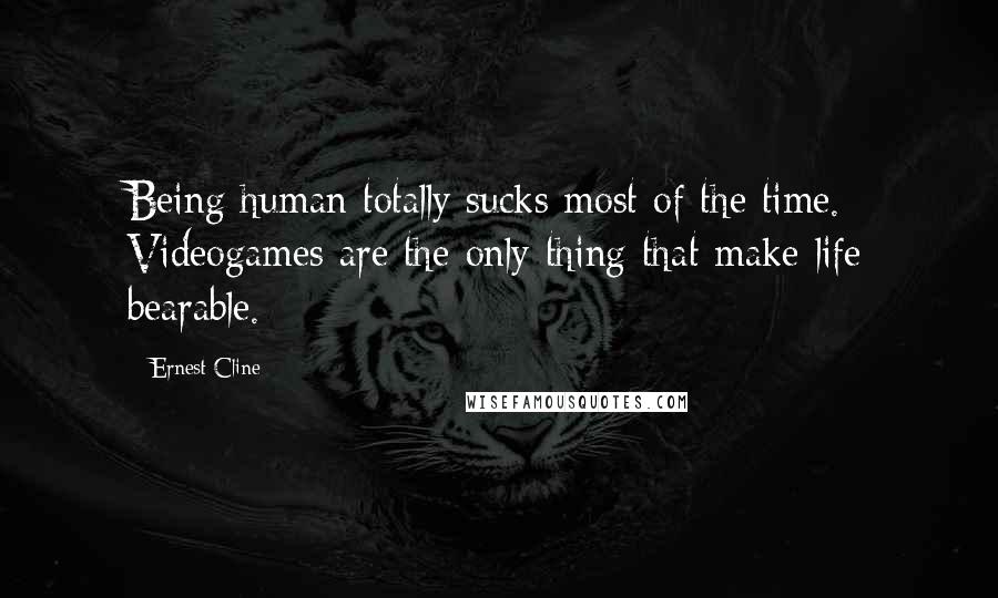 Ernest Cline Quotes: Being human totally sucks most of the time. Videogames are the only thing that make life bearable.