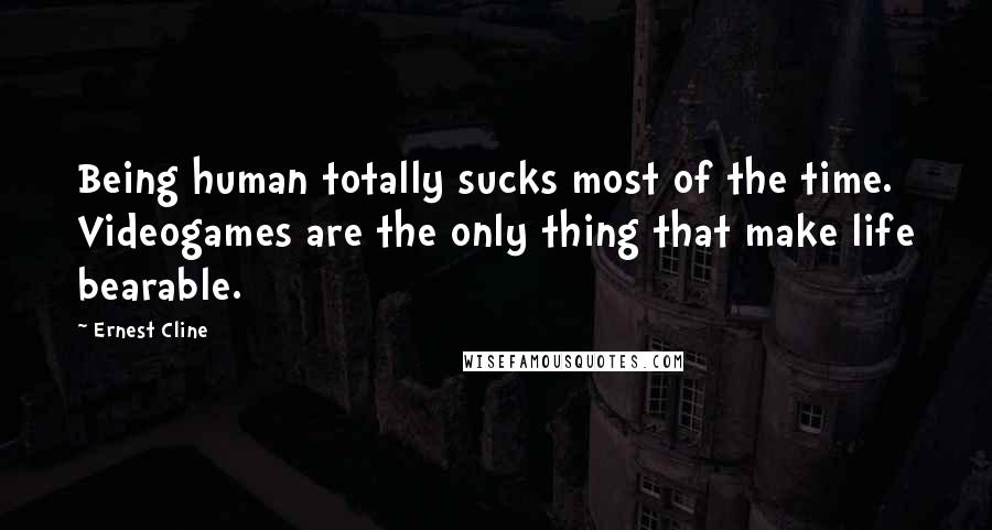 Ernest Cline Quotes: Being human totally sucks most of the time. Videogames are the only thing that make life bearable.