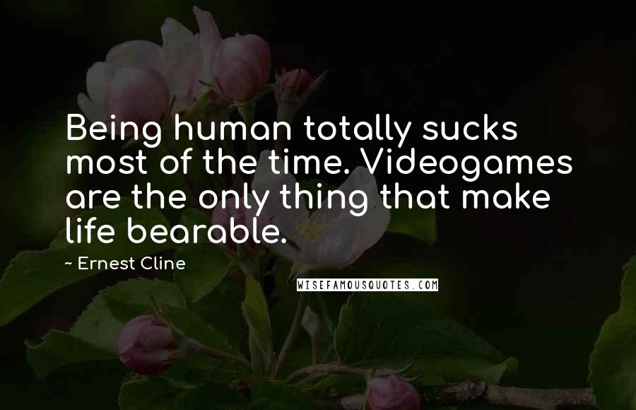 Ernest Cline Quotes: Being human totally sucks most of the time. Videogames are the only thing that make life bearable.