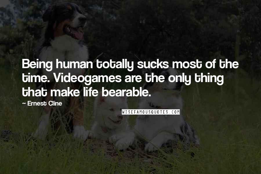 Ernest Cline Quotes: Being human totally sucks most of the time. Videogames are the only thing that make life bearable.