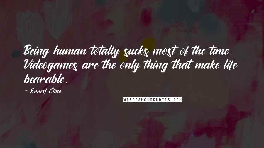 Ernest Cline Quotes: Being human totally sucks most of the time. Videogames are the only thing that make life bearable.