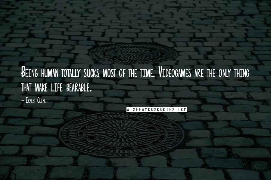 Ernest Cline Quotes: Being human totally sucks most of the time. Videogames are the only thing that make life bearable.