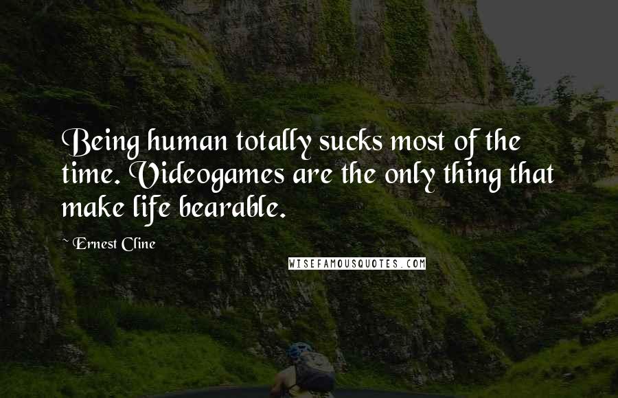 Ernest Cline Quotes: Being human totally sucks most of the time. Videogames are the only thing that make life bearable.