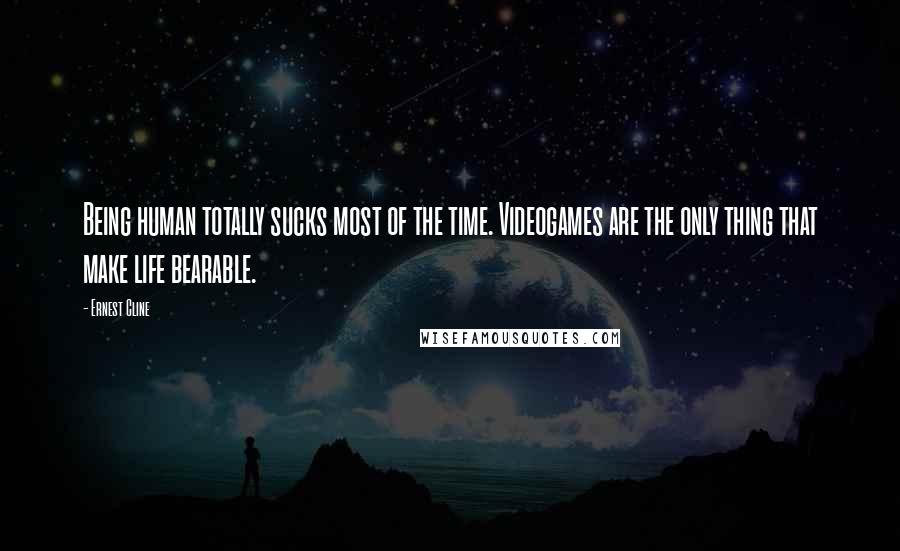 Ernest Cline Quotes: Being human totally sucks most of the time. Videogames are the only thing that make life bearable.