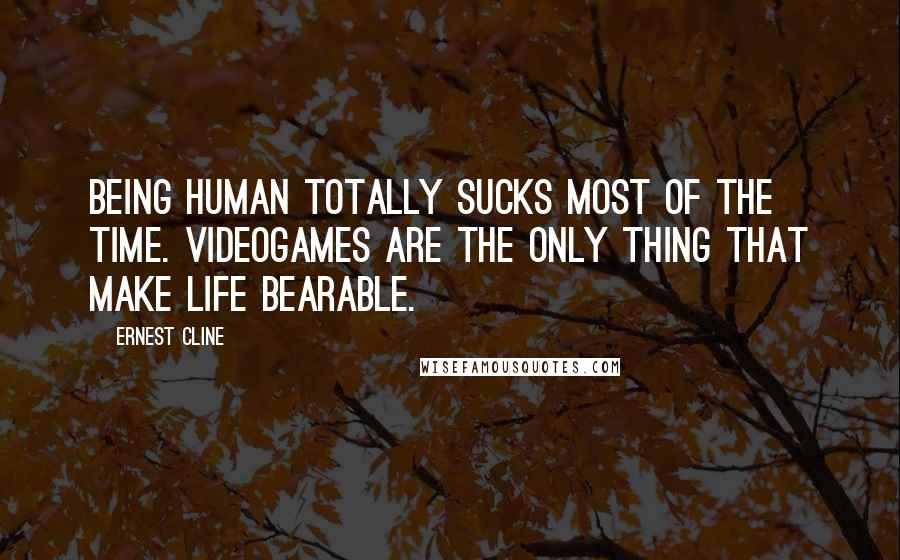 Ernest Cline Quotes: Being human totally sucks most of the time. Videogames are the only thing that make life bearable.