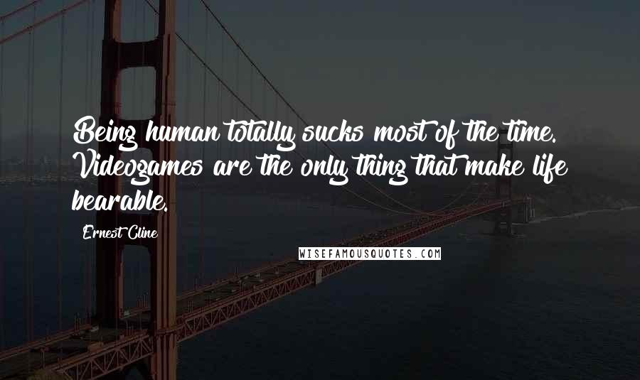 Ernest Cline Quotes: Being human totally sucks most of the time. Videogames are the only thing that make life bearable.