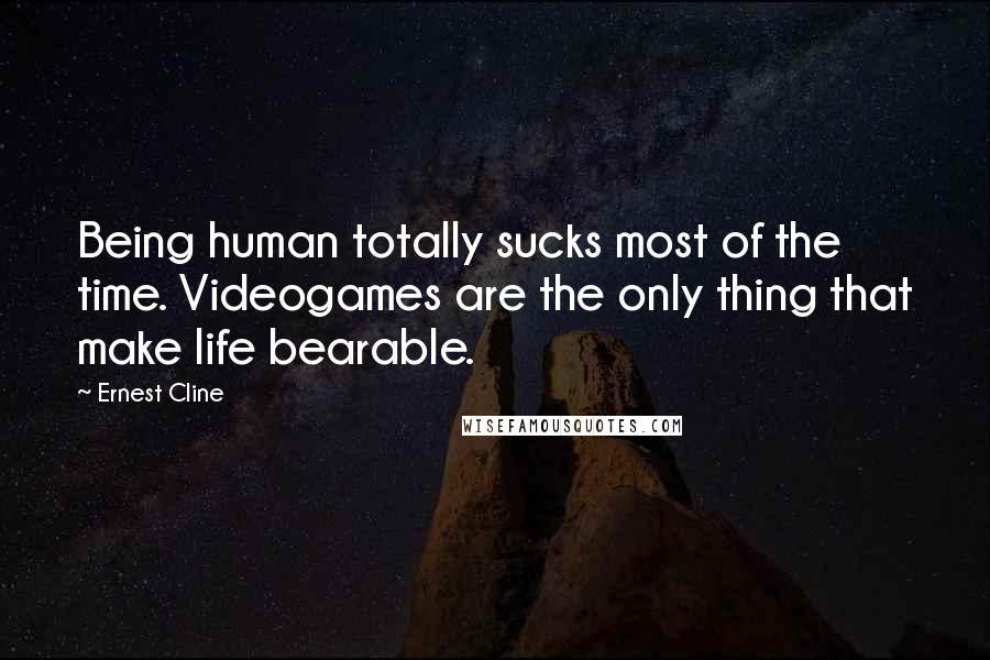 Ernest Cline Quotes: Being human totally sucks most of the time. Videogames are the only thing that make life bearable.