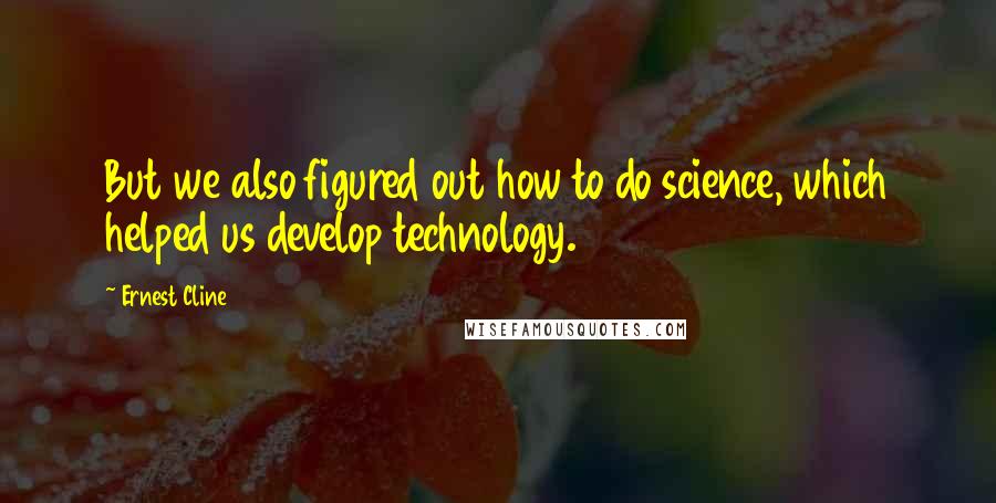 Ernest Cline Quotes: But we also figured out how to do science, which helped us develop technology.