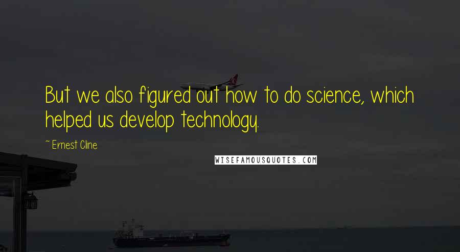 Ernest Cline Quotes: But we also figured out how to do science, which helped us develop technology.