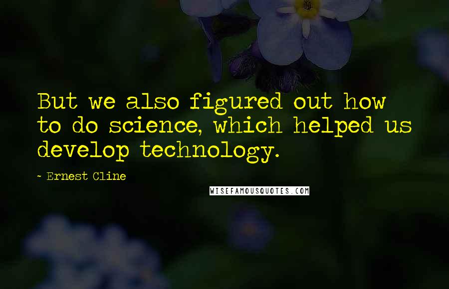 Ernest Cline Quotes: But we also figured out how to do science, which helped us develop technology.