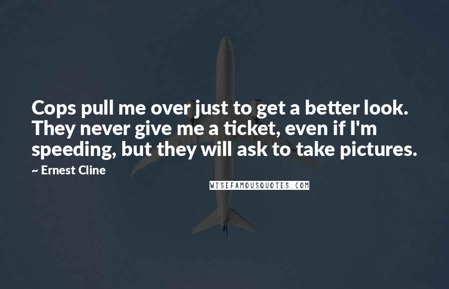 Ernest Cline Quotes: Cops pull me over just to get a better look. They never give me a ticket, even if I'm speeding, but they will ask to take pictures.