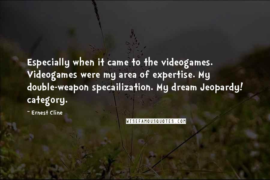 Ernest Cline Quotes: Especially when it came to the videogames. Videogames were my area of expertise. My double-weapon specailization. My dream Jeopardy! category.
