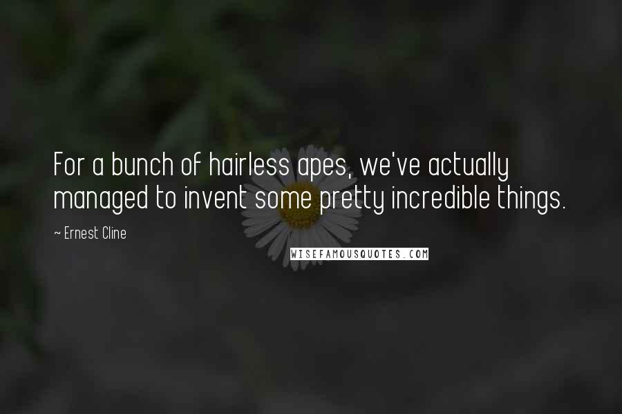 Ernest Cline Quotes: For a bunch of hairless apes, we've actually managed to invent some pretty incredible things.