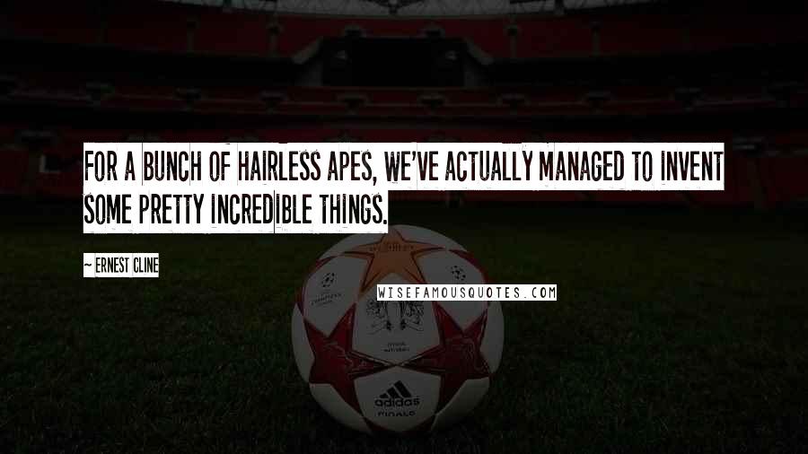 Ernest Cline Quotes: For a bunch of hairless apes, we've actually managed to invent some pretty incredible things.