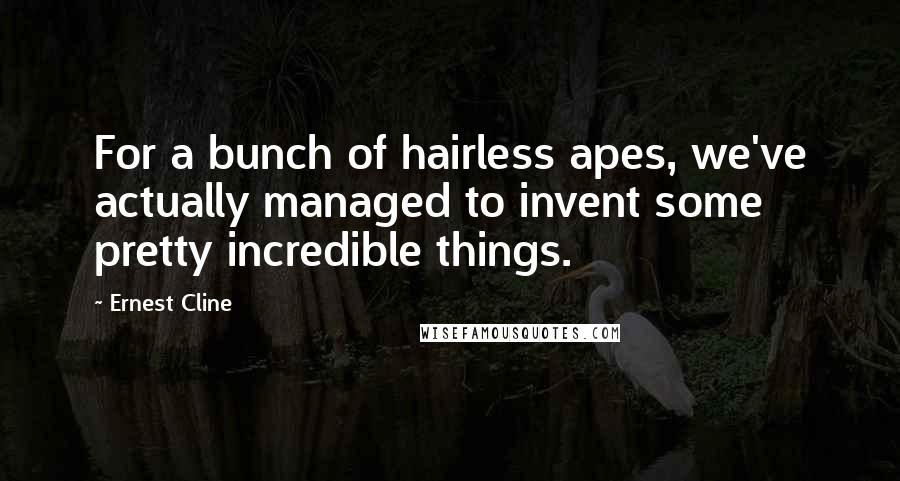 Ernest Cline Quotes: For a bunch of hairless apes, we've actually managed to invent some pretty incredible things.