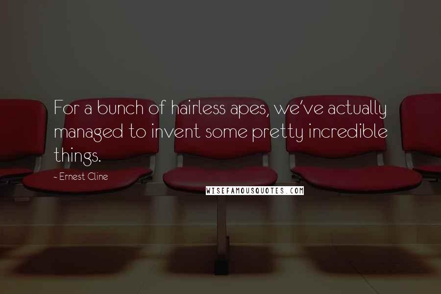 Ernest Cline Quotes: For a bunch of hairless apes, we've actually managed to invent some pretty incredible things.