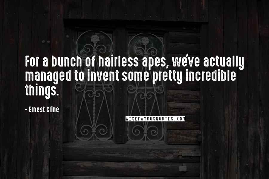 Ernest Cline Quotes: For a bunch of hairless apes, we've actually managed to invent some pretty incredible things.