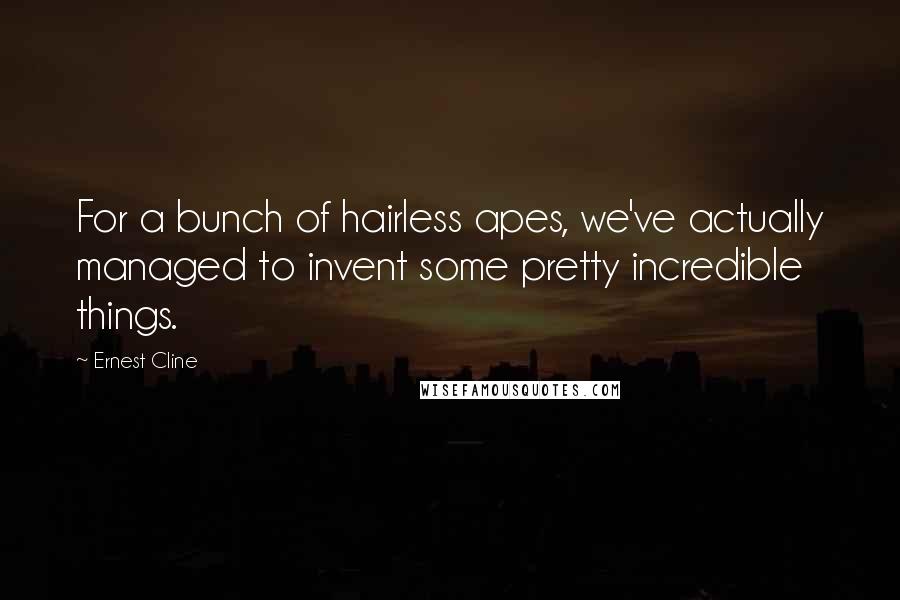 Ernest Cline Quotes: For a bunch of hairless apes, we've actually managed to invent some pretty incredible things.