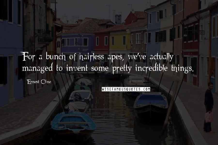 Ernest Cline Quotes: For a bunch of hairless apes, we've actually managed to invent some pretty incredible things.