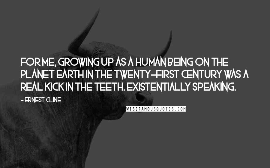 Ernest Cline Quotes: For me, growing up as a human being on the planet Earth in the twenty-first century was a real kick in the teeth. Existentially speaking.